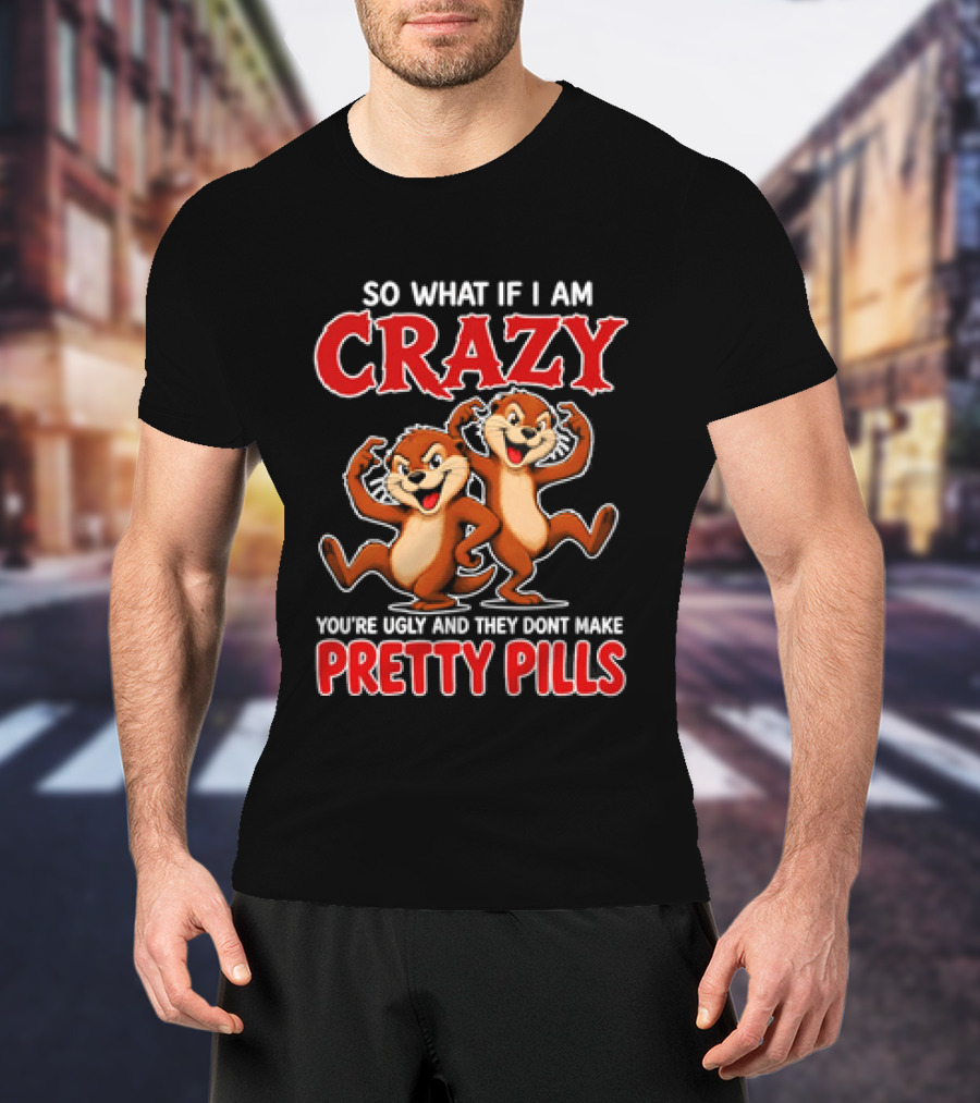 So What If I Am Crazy You're Ugly And They Don't Make Pretty Pills Cartoon Chipmunks T-Shirt