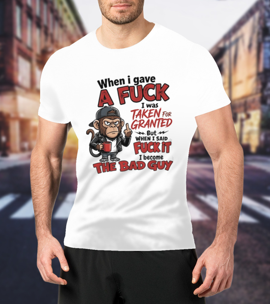 When I Gave A Fuck I Was Taken For Granted But When I Said Fuck It I Became The Bad Guy T-Shirt