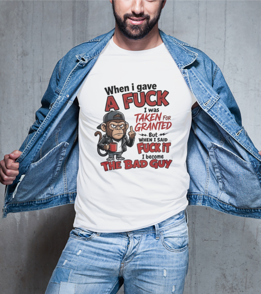 When I Gave A Fuck I Was Taken For Granted But When I Said Fuck It I Became The Bad Guy T-Shirt