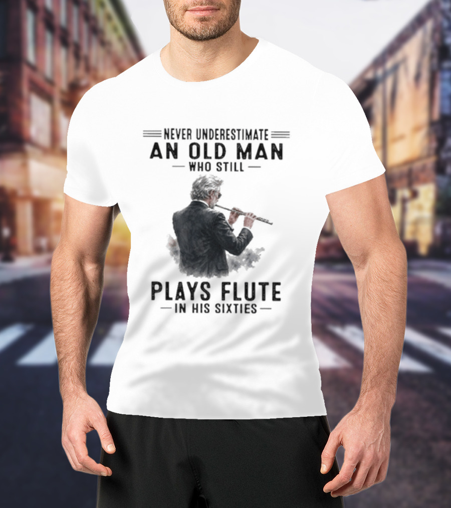 Never Underestimate An Old Man Who Still Plays Flute In His Sixties T-Shirt