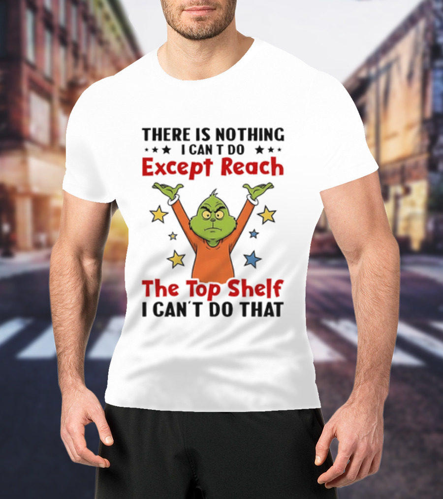 Grinch There Is Nothing I Can't Do Except Reach The Top Shelf I Can't Do That T-Shirt