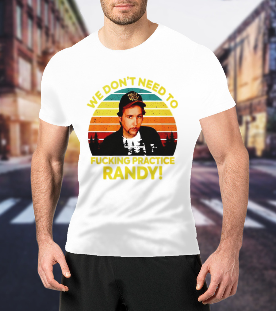 We Dont Need To Fucking Practice Randy T-Shirt