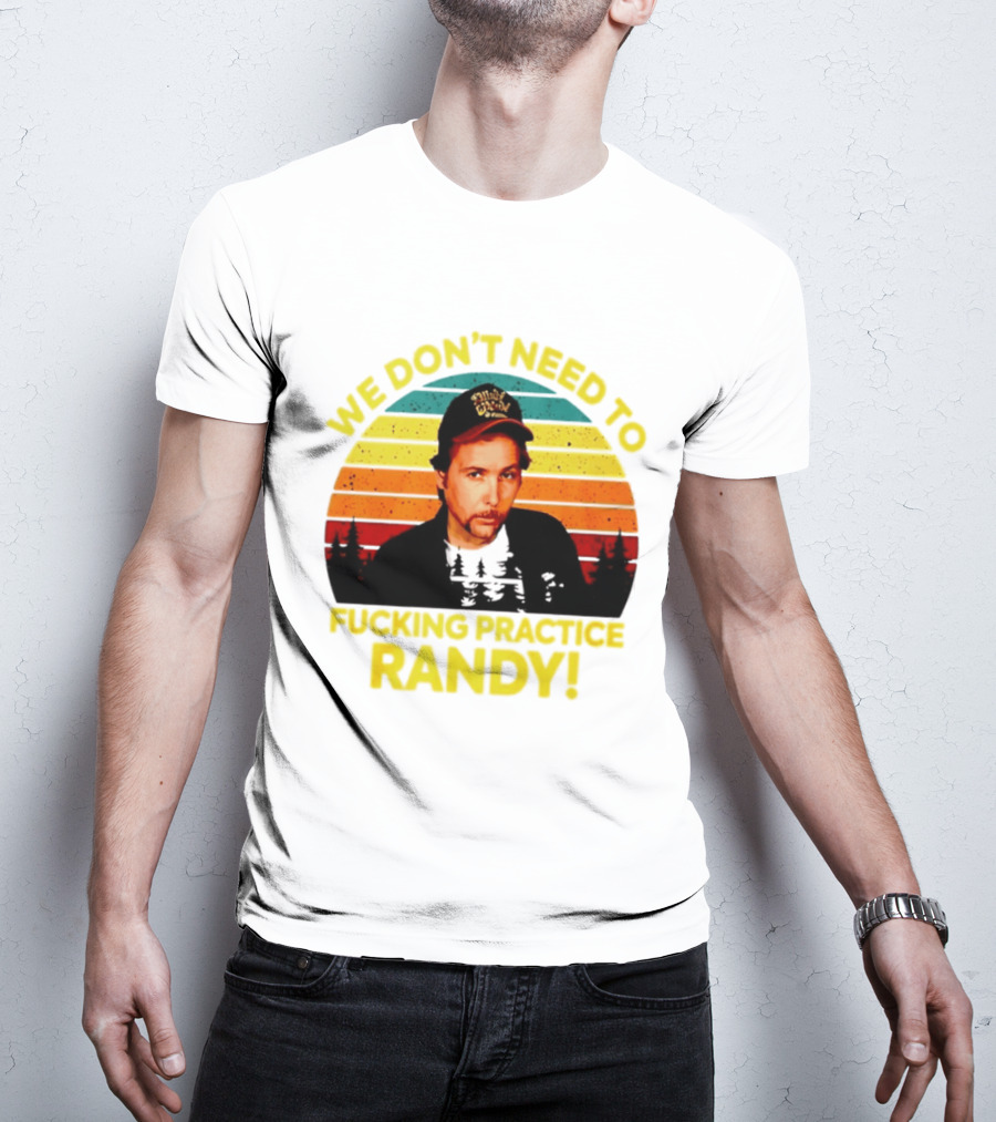 We Dont Need To Fucking Practice Randy T-Shirt