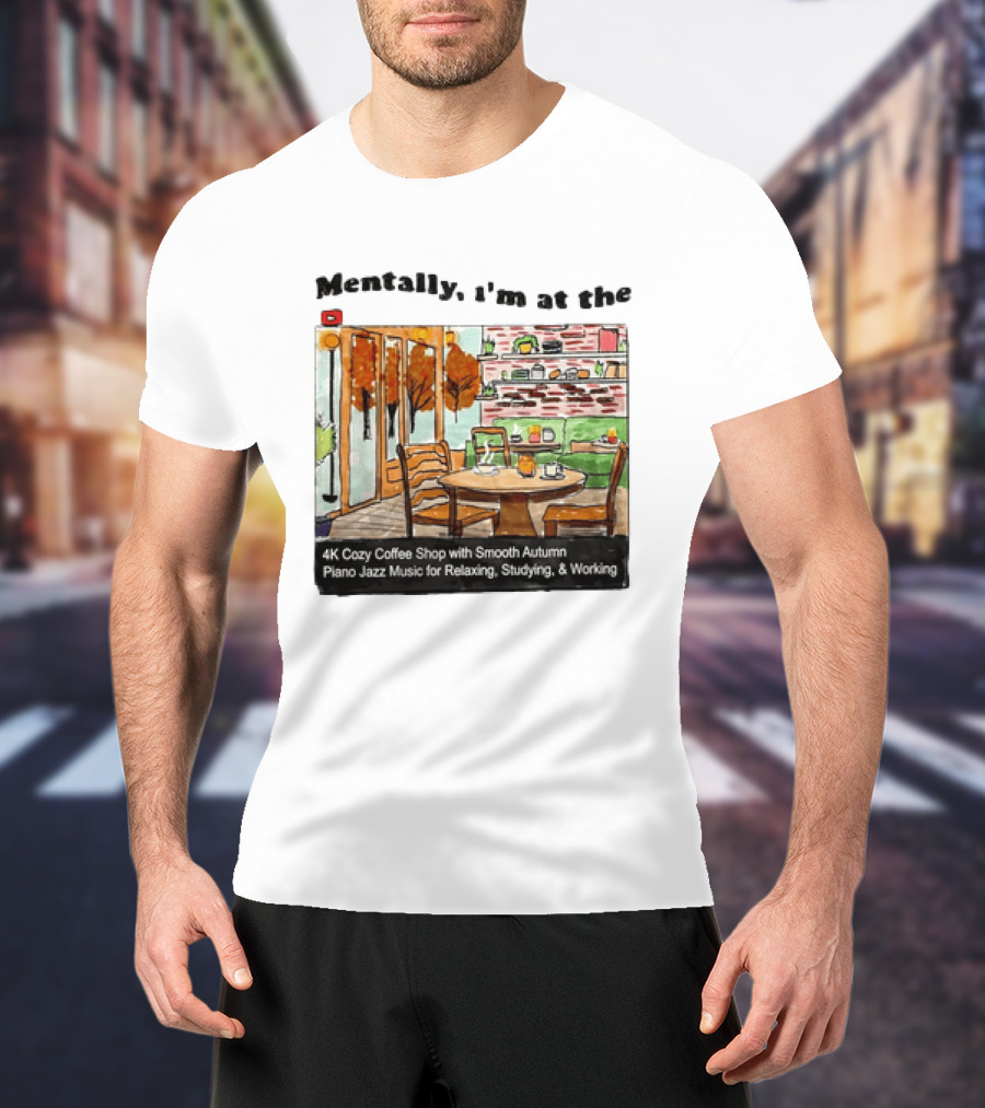 Mentally I'm At The 4K Cozy Coffee Shop With Smooth Autumn Piano Jazz Music For Relaxing Studying And Working T-Shirt