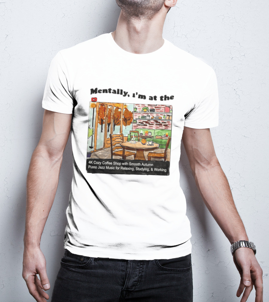 Mentally I'm At The 4K Cozy Coffee Shop With Smooth Autumn Piano Jazz Music For Relaxing Studying And Working T-Shirt