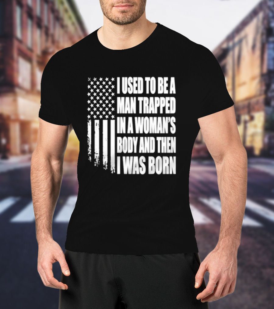 I Used To Be A Man Trapped In A Woman's Body And Then I Was Born American Flag T-Shirt