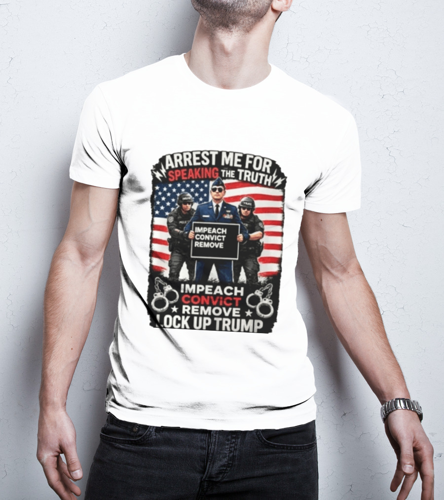 Arrest Me For Speaking The Truth Impeach Convict Remove Lock Up Trump T-Shirt