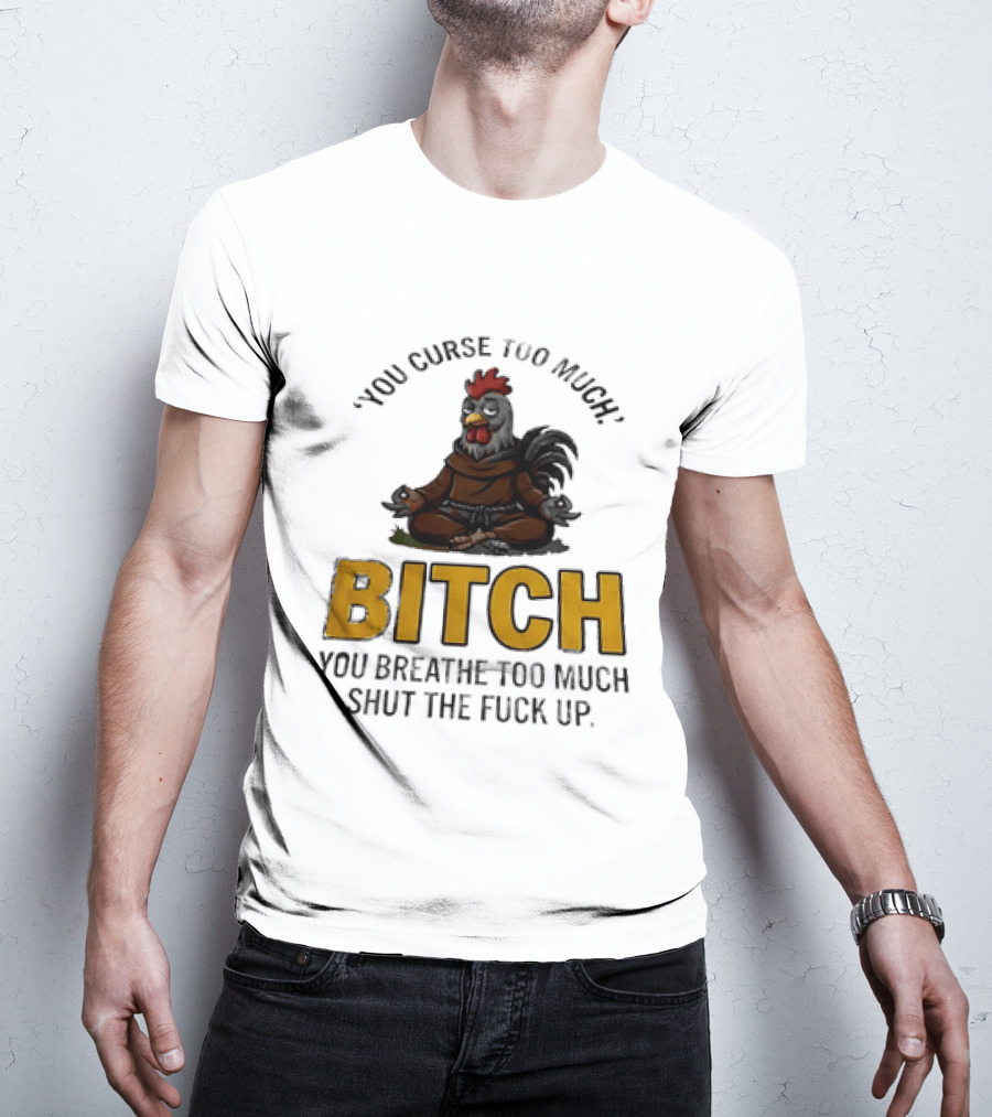 You Curse Too Much Bitch Meditating Chicken You Breathe Too Much Shut The Fuck Up T-Shirt