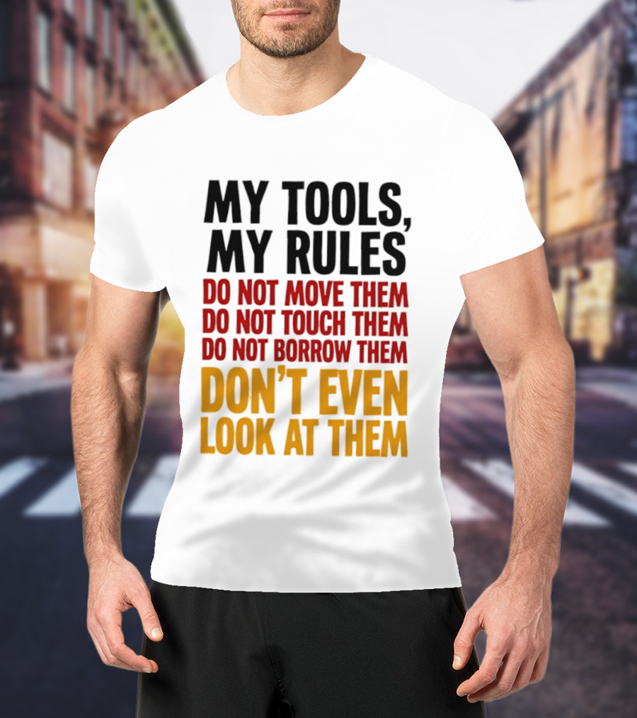 My Tools My Rules Do Not Move Them Touch Them Borrow Them Don't Even Look At Them T-Shirt