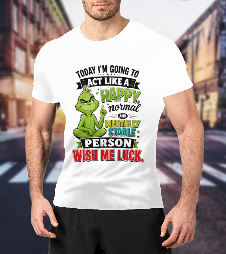Grinch Today I'm Going To Act Like A Happy Normal Mentally Stable Person Wish Me Luck T-Shirt