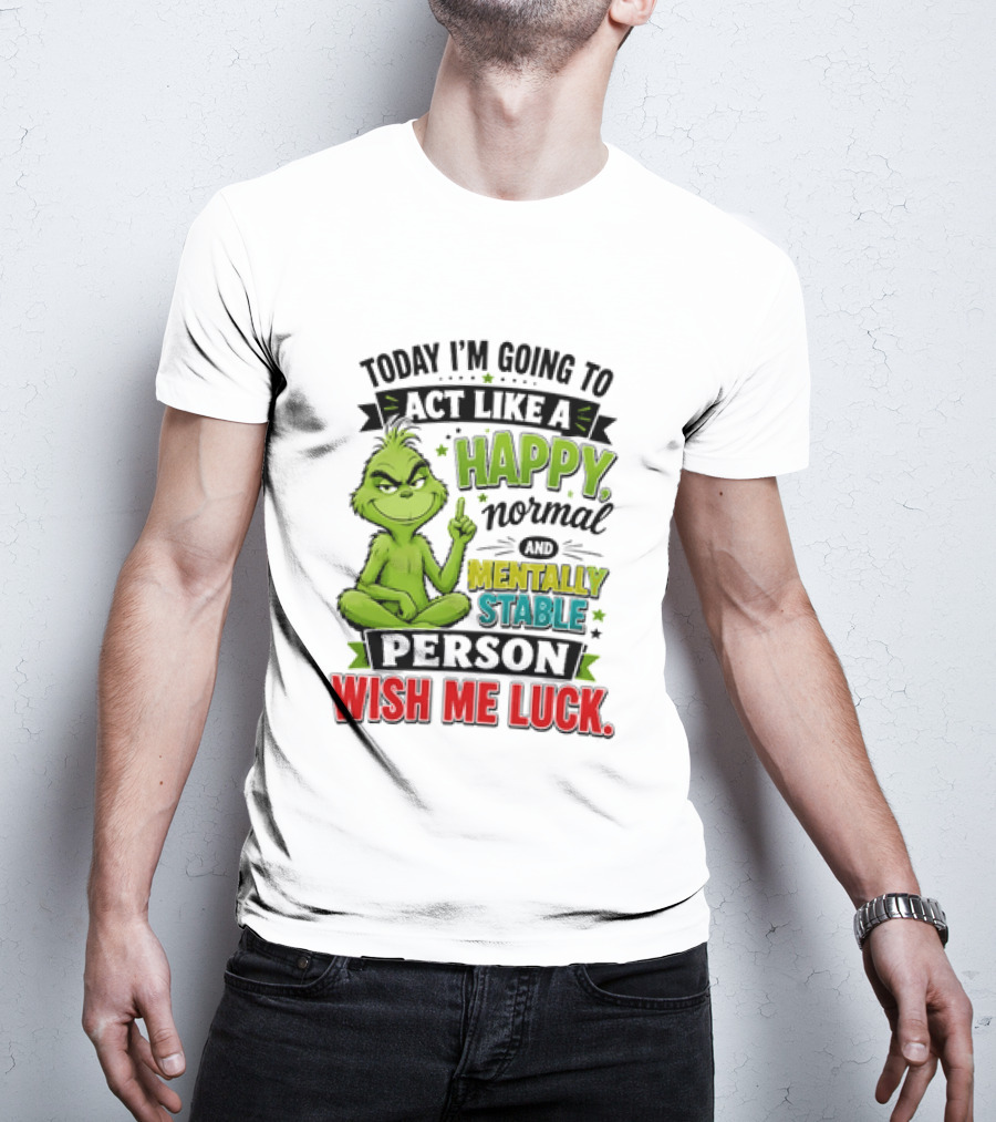 Grinch Today I'm Going To Act Like A Happy Normal Mentally Stable Person Wish Me Luck T-Shirt