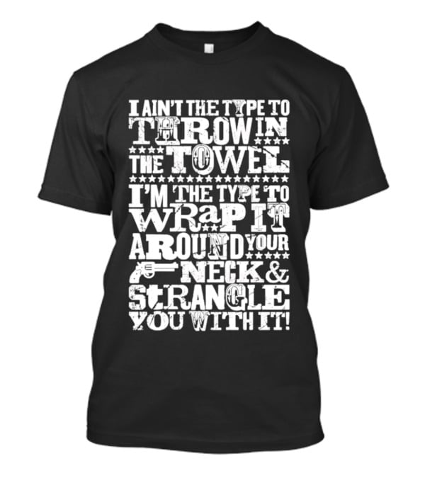 I Ain't The Type To Throw In The Towel I'm The Type To Wrap It Around Your Neck & Strangle You With It T-Shirt