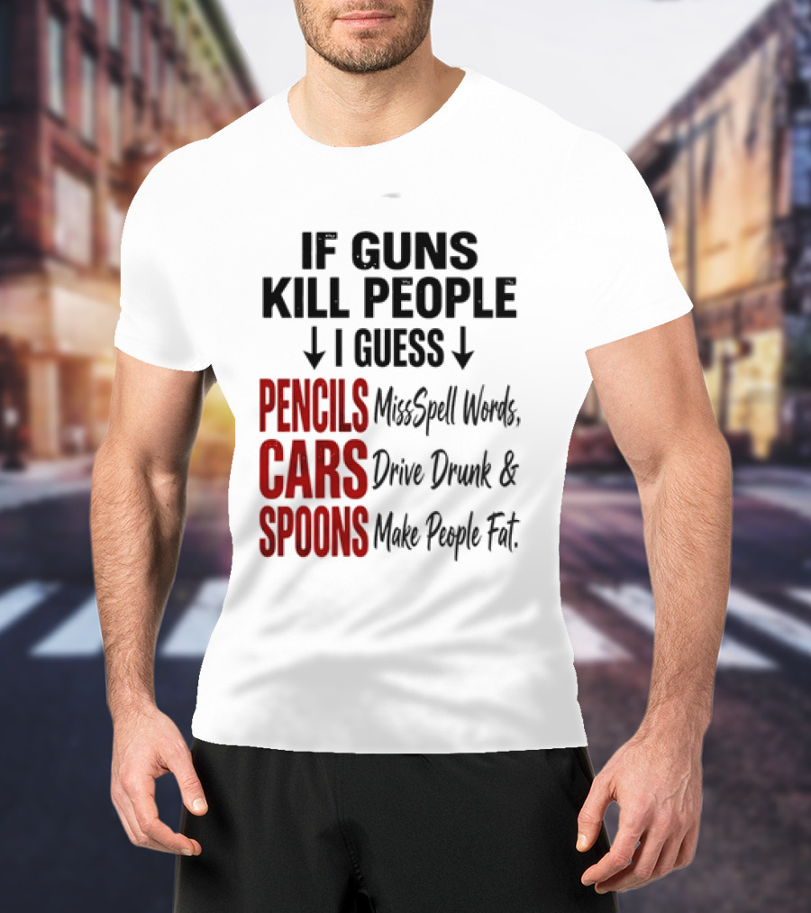 If Guns Kill People I Guess Pencils Misspell Words Cars Drive Drunk Spoons Make People Fat T-Shirt