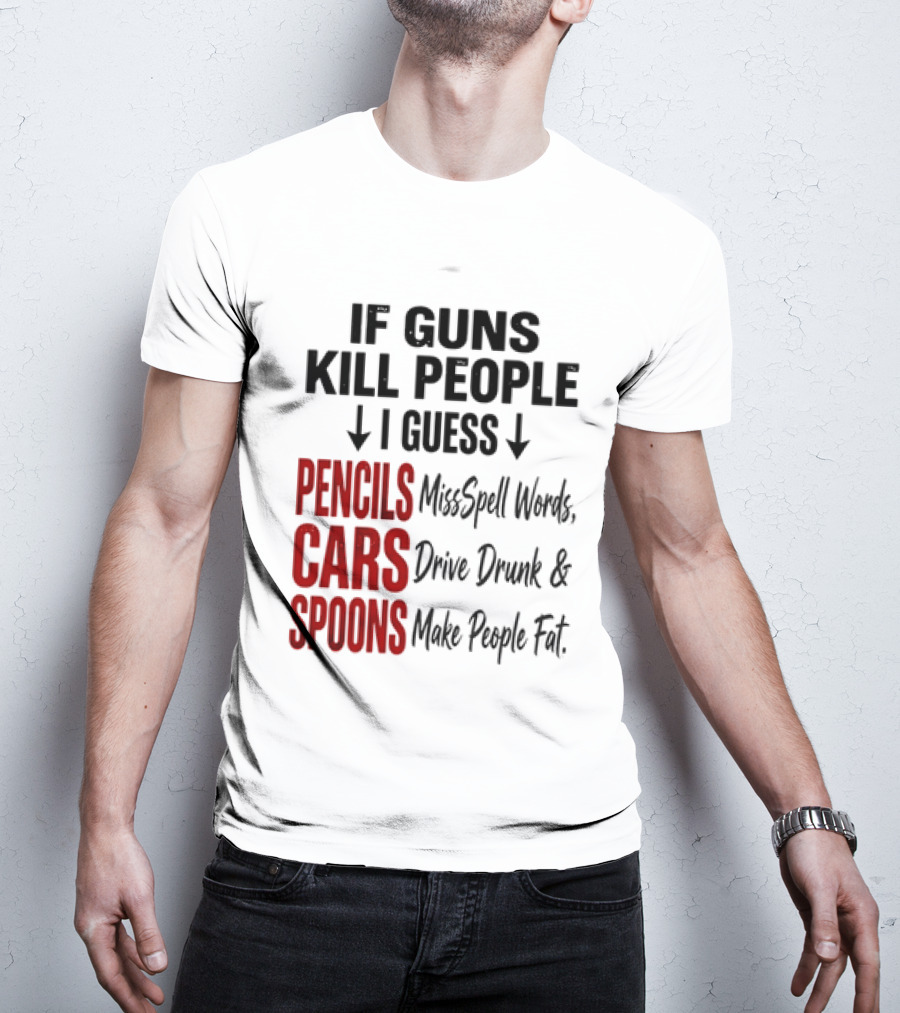If Guns Kill People I Guess Pencils Misspell Words Cars Drive Drunk Spoons Make People Fat T-Shirt