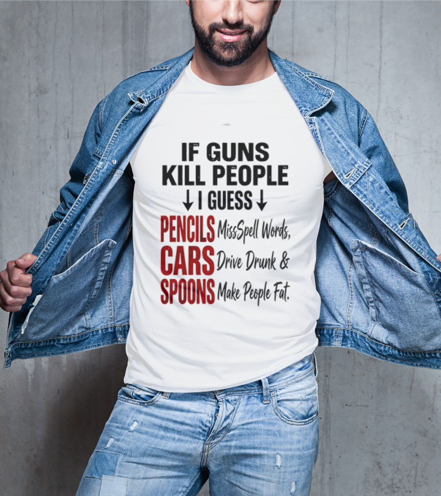 If Guns Kill People I Guess Pencils Misspell Words Cars Drive Drunk Spoons Make People Fat T-Shirt