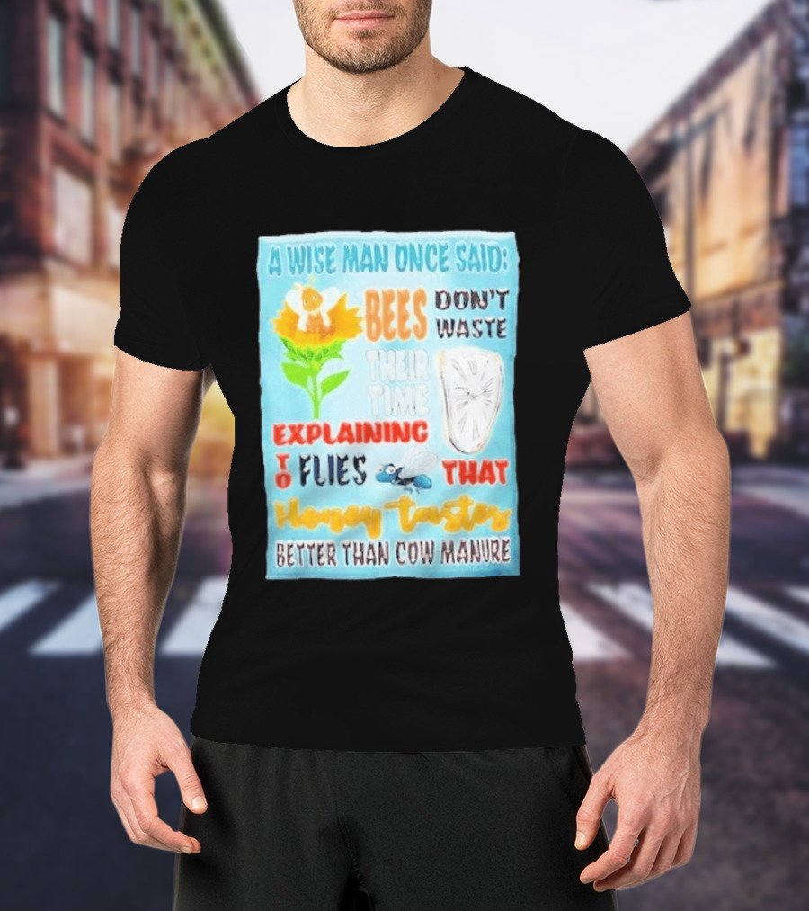 A Wise Man Once Said Bees Don't Waste Time Explaining To Flies That Honey Tastes Better Than Cow Manure T-Shirt