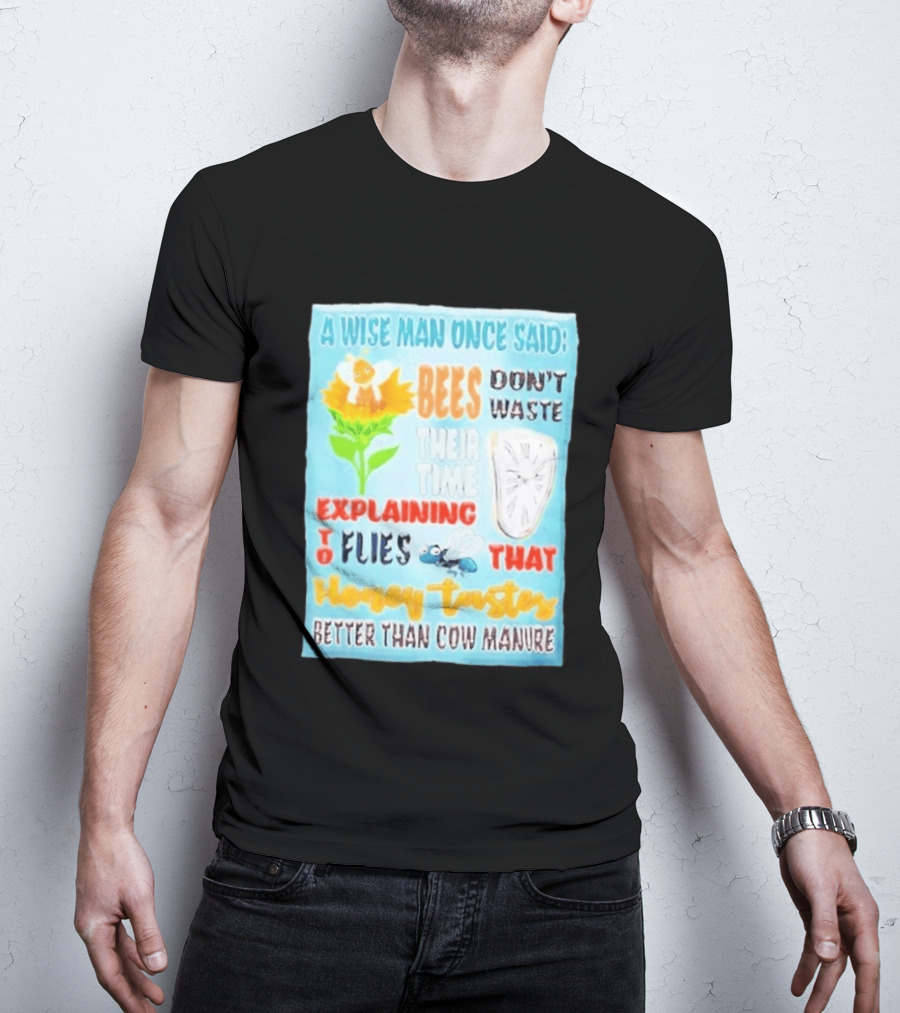 A Wise Man Once Said Bees Don't Waste Time Explaining To Flies That Honey Tastes Better Than Cow Manure T-Shirt