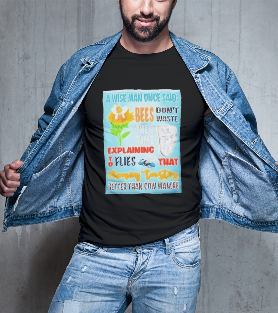 A Wise Man Once Said Bees Don't Waste Time Explaining To Flies That Honey Tastes Better Than Cow Manure T-Shirt