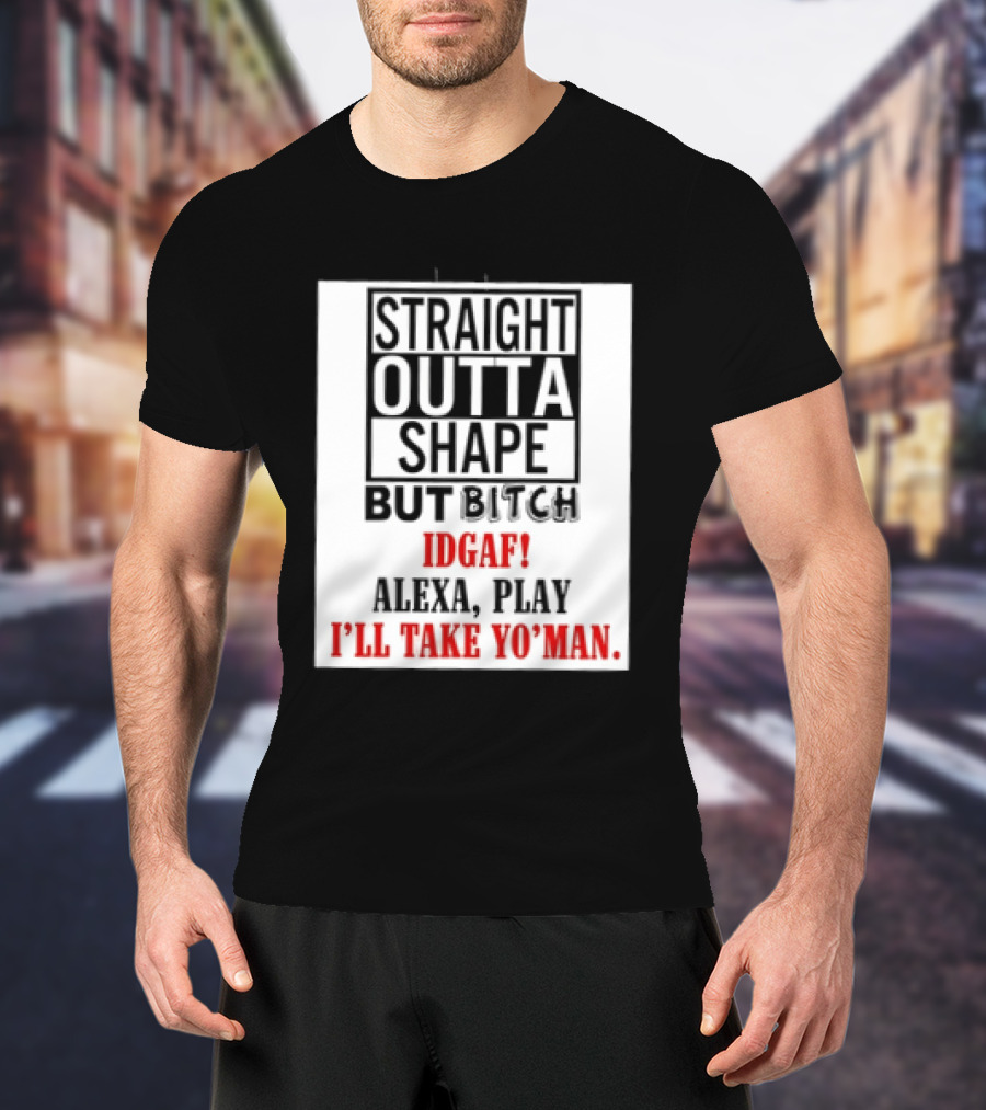 Straight Outta Shape But Bitch IDGAF Alexa Play I'll Take Yo' Man T-Shirt