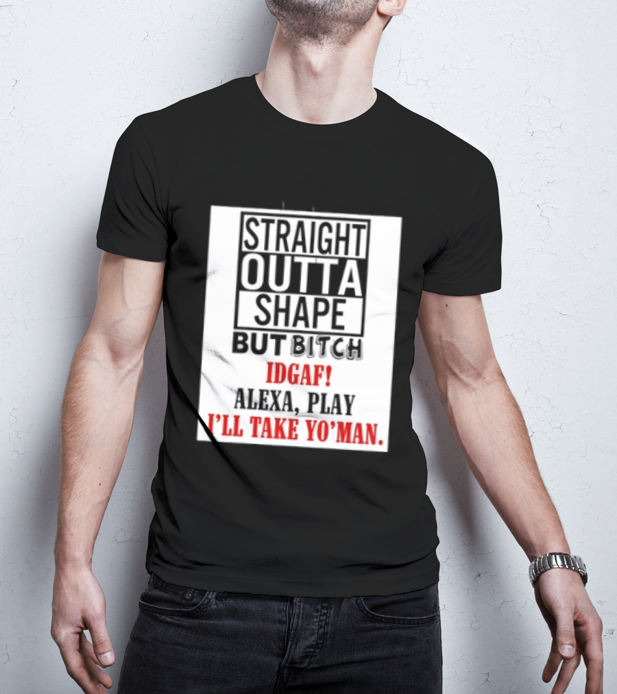 Straight Outta Shape But Bitch IDGAF Alexa Play I'll Take Yo' Man T-Shirt