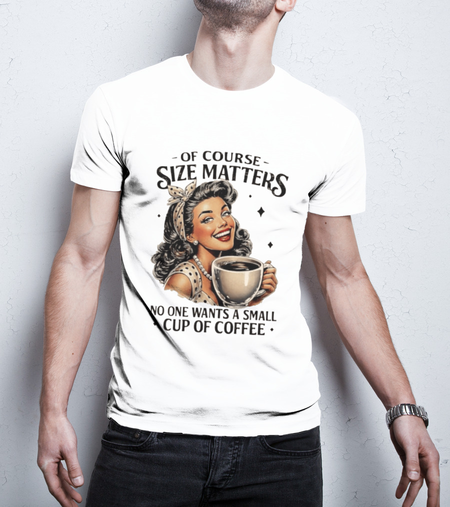 Of Course Size Matters No One Wants A Small Cup Of Coffee T-Shirt