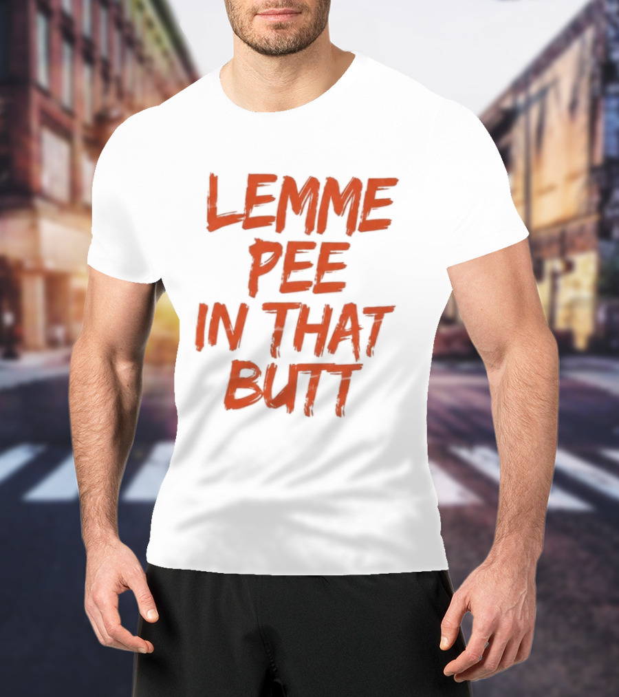 Lemme Pee In That Butt T-Shirt