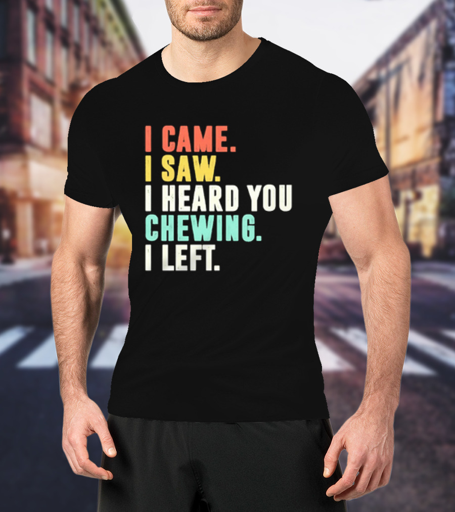 I Came I Saw I Heard You Chewing I Left Funny Sayings T-Shirt
