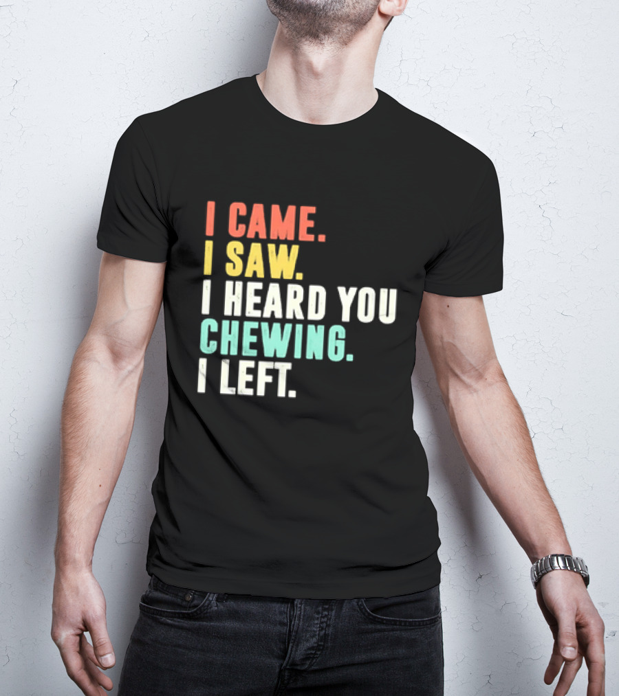 I Came I Saw I Heard You Chewing I Left Funny Sayings T-Shirt