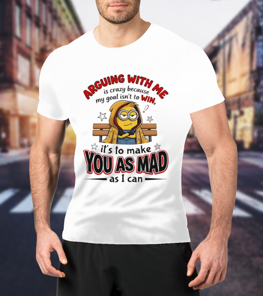 Minion Arguing With Me Is Crazy Because My Goal Isn't To Win It's To Make You As Mad As I Can T-Shirt