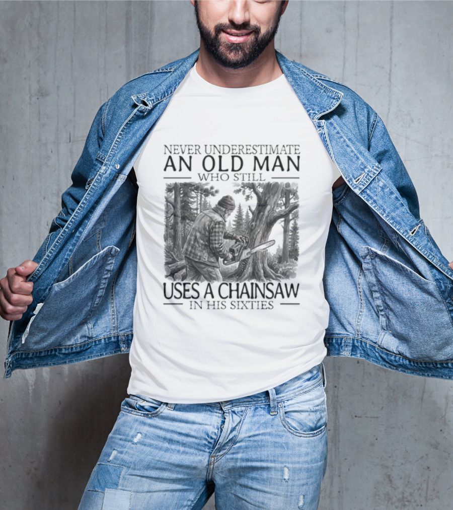 Never Underestimate An Old Man Who Still Uses A Chainsaw In His Sixties T-Shirt