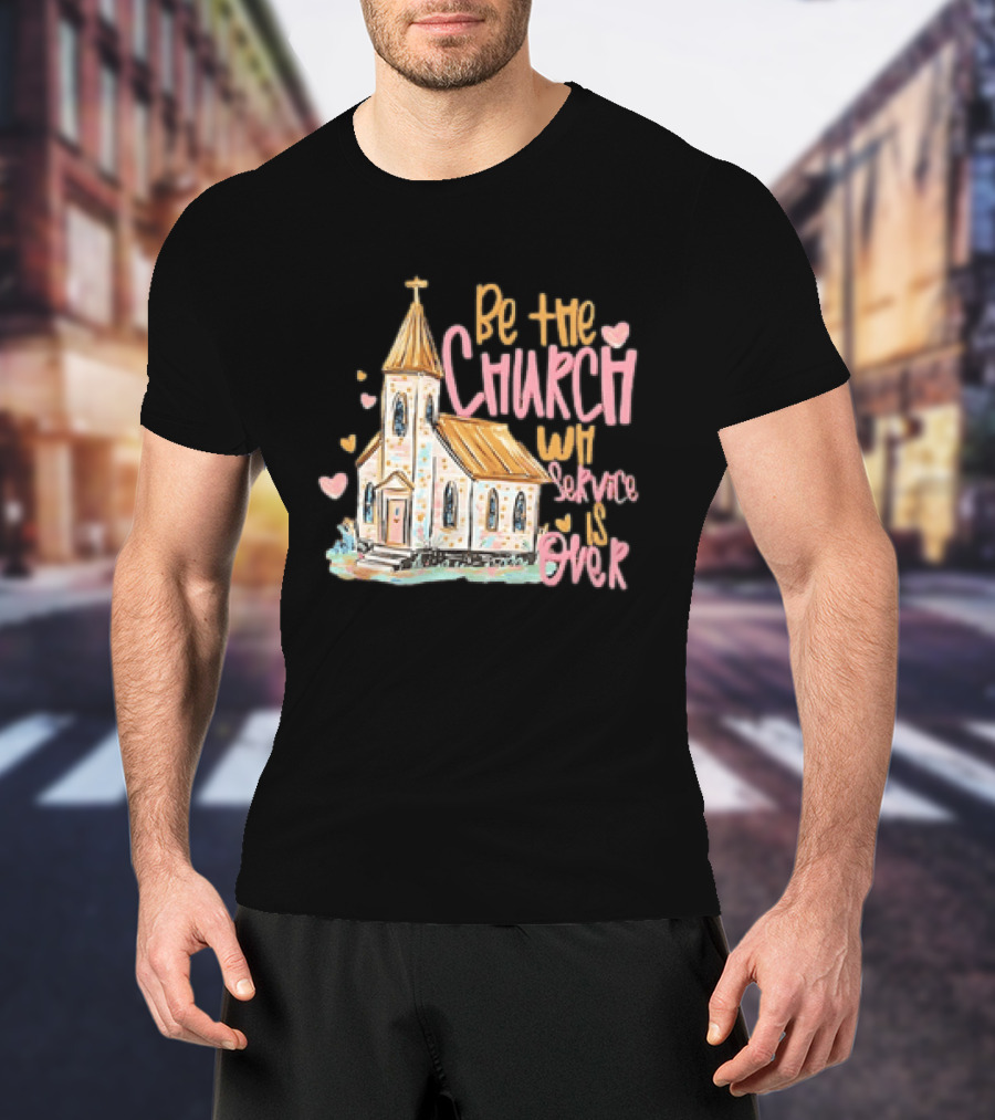 Be The Church When Service Is Over With Heartfelt Church T-Shirt