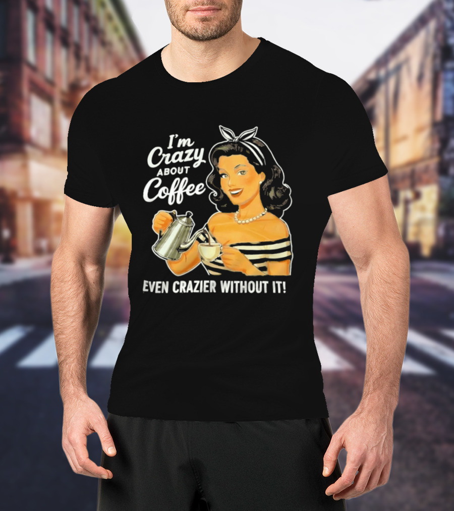 I'm Crazy About Coffee Even Crazier Without It T-Shirt