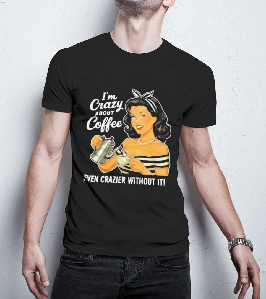 I'm Crazy About Coffee Even Crazier Without It T-Shirt