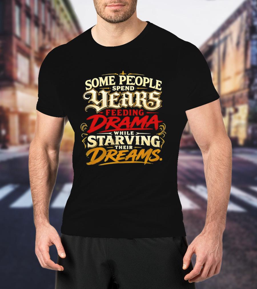 Some People Spend Years Feeding Drama While Starving Their Dreams T-Shirt