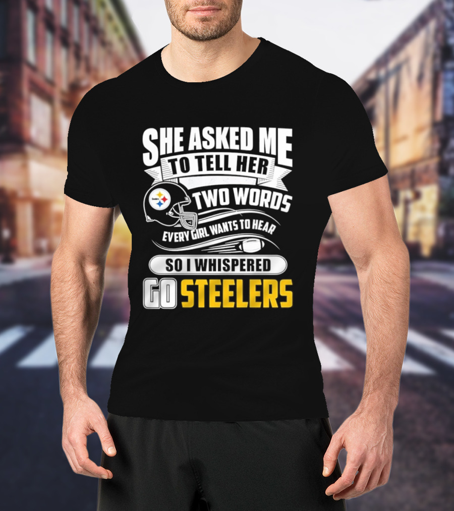 She Asked Me To Tell Her Two Words Every Girl Wants To Hear So I Whispered Go Steelers T-Shirt