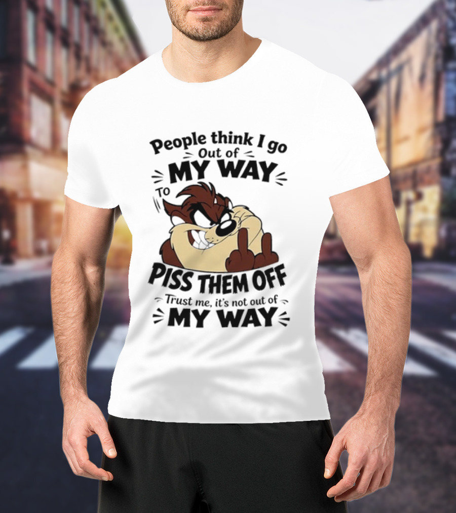 People Think I Go Out Of My Way To Piss Them Off Taz Trust Me It's Not Out Of My Way T-Shirt