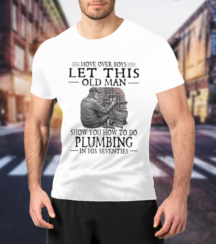 Move Over Boys Let This Old Man Show You How To Do Plumbing In His Seventies T-Shirt