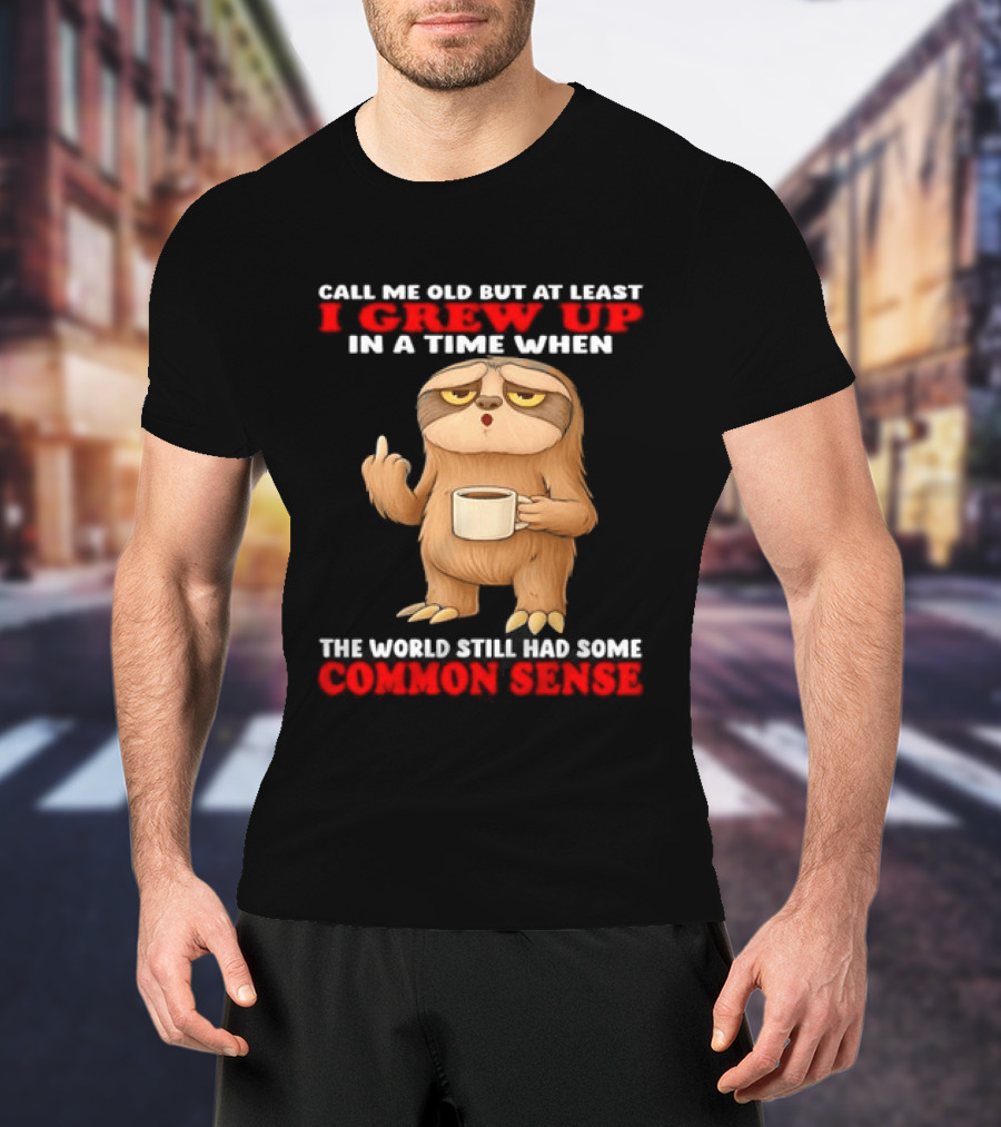 Call Me Old But At Least I Grew Up In A Time When The World Still Had Some Common Sense Sloth Holding Coffee T-Shirt