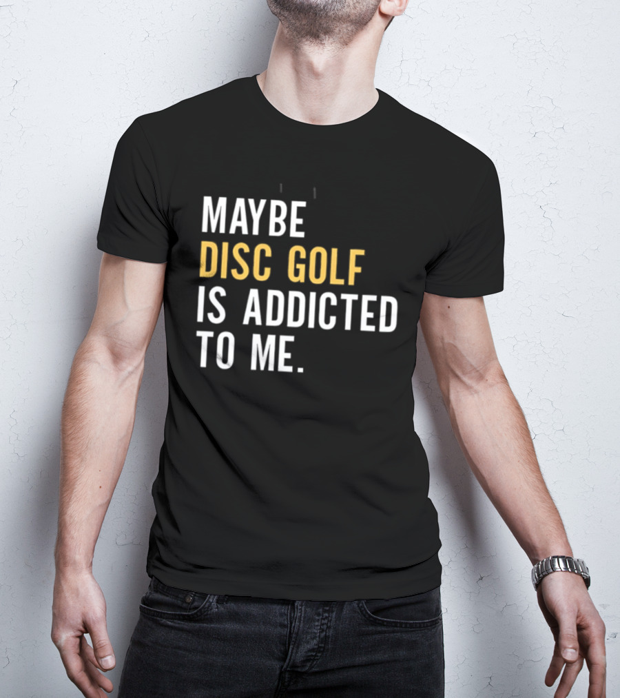 Maybe Disc Golf Is Addicted To Me T-Shirt