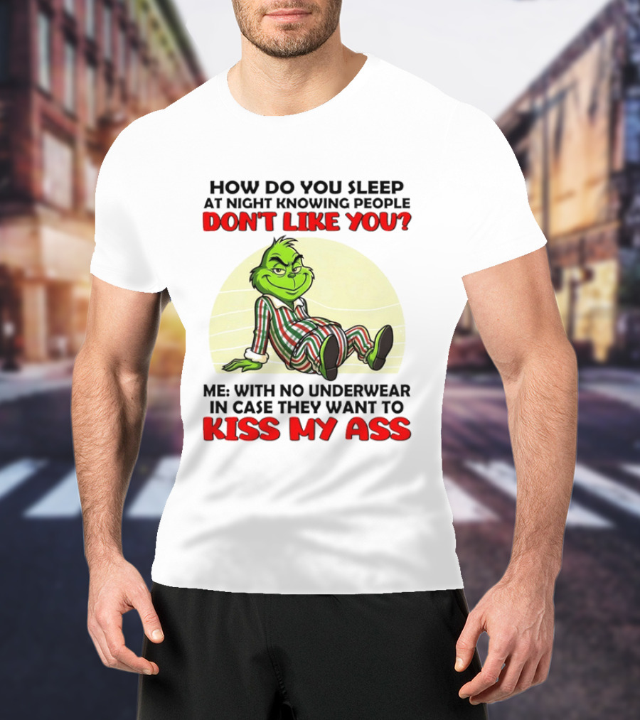 Grinch How Do You Sleep At Night Knowing People Don't Like You Me With No Underwear In Case They Want To Kiss My Ass T-Shirt