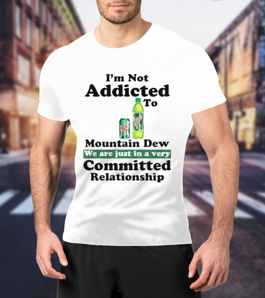 I'm Not Addicted To Mountain Dew We Are Just In A Very Committed Relationship T-Shirt