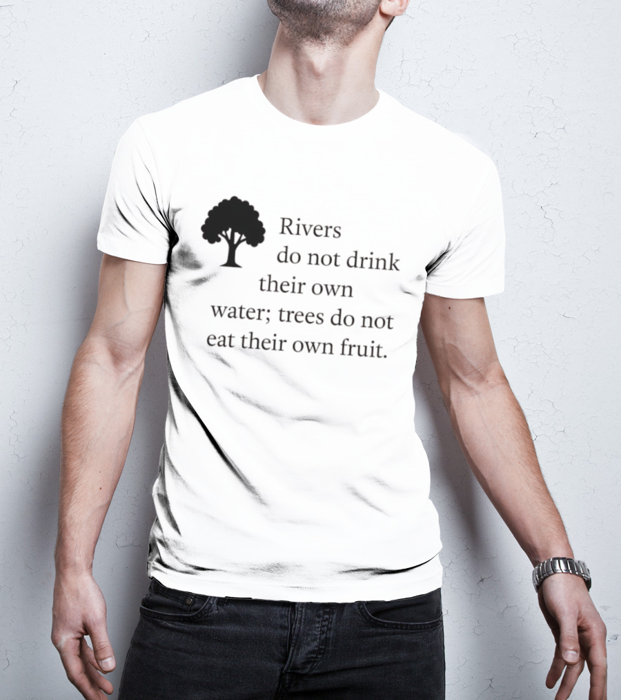 Rivers Do Not Drink Their Own Water Trees Do Not Eat Their Own Fruit Wisdom T-Shirt