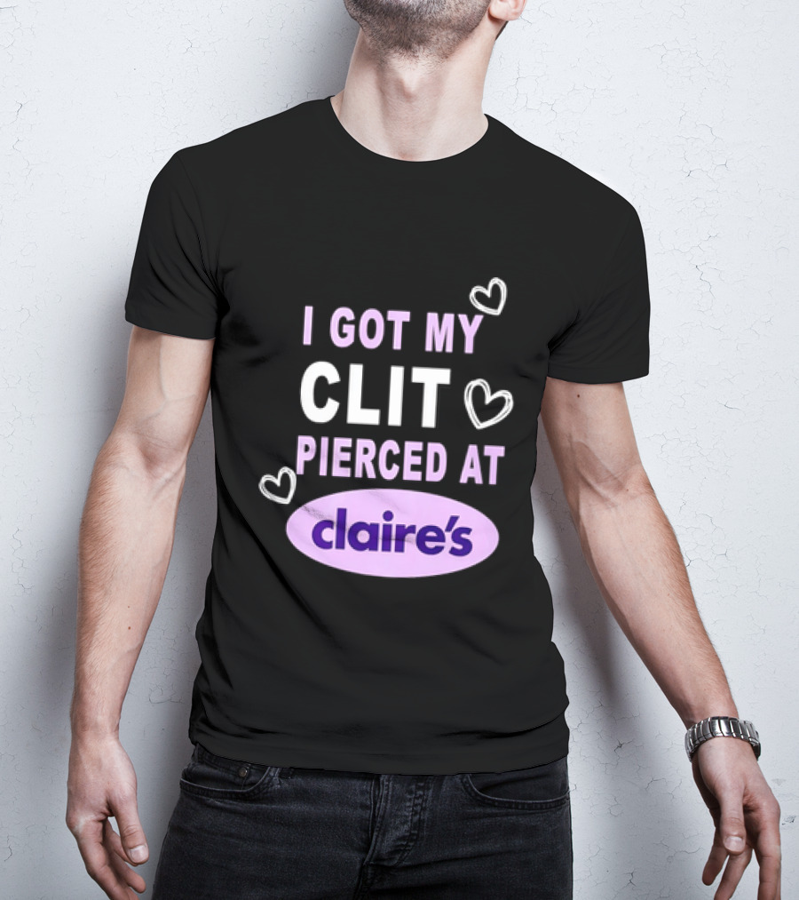 I Got My Clit Pierced At Claire's T-Shirt
