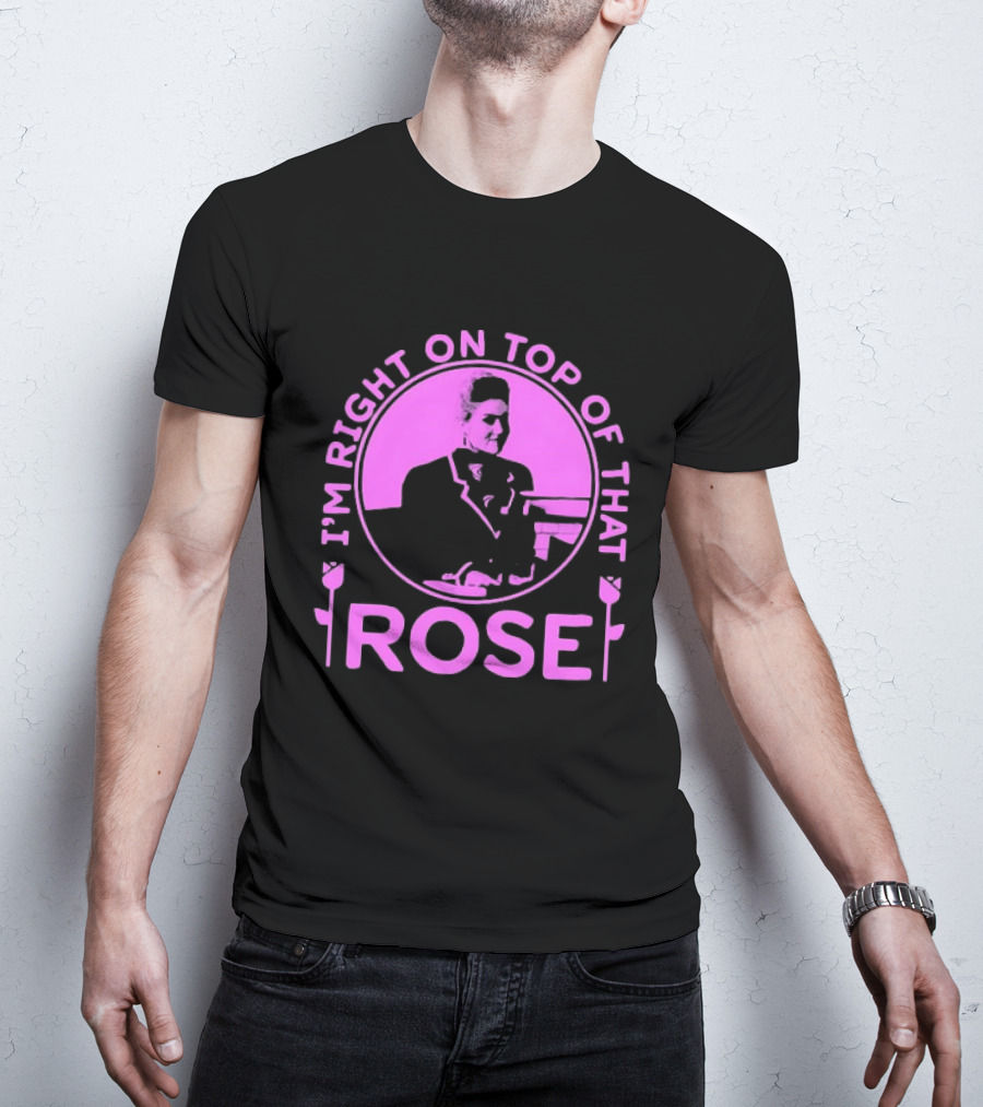 I'm Right On Top Of That Rose Iconic Phrase T-Shirt