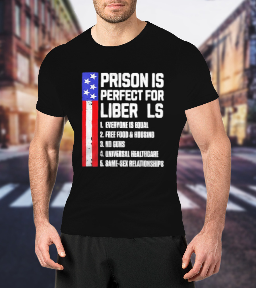 Prison Is Perfect For Liberals Everyone Is Equal Free Food Housing No Guns Universal Healthcare State Relationships T-Shirt