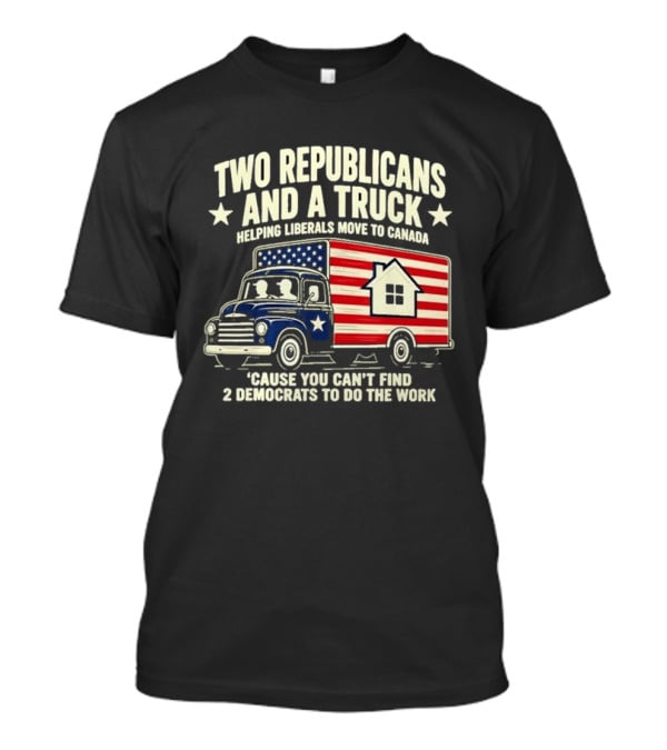 Two Republicans And A Truck Helping Liberals Move To Canada Can't Find 2 Democrats To Do The Work T-Shirt