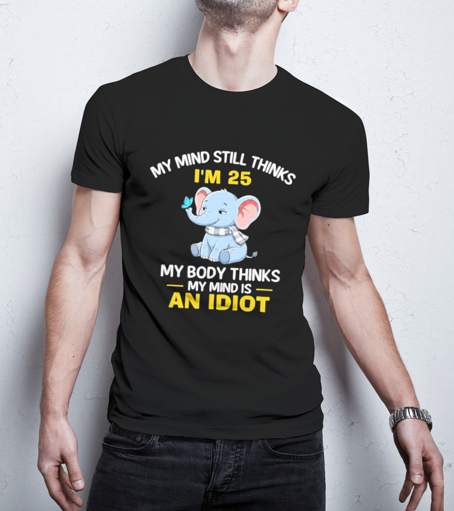 My Mind Still Thinks I'm 25 My Body Thinks My Mind Is An Idiot Elephant T-Shirt