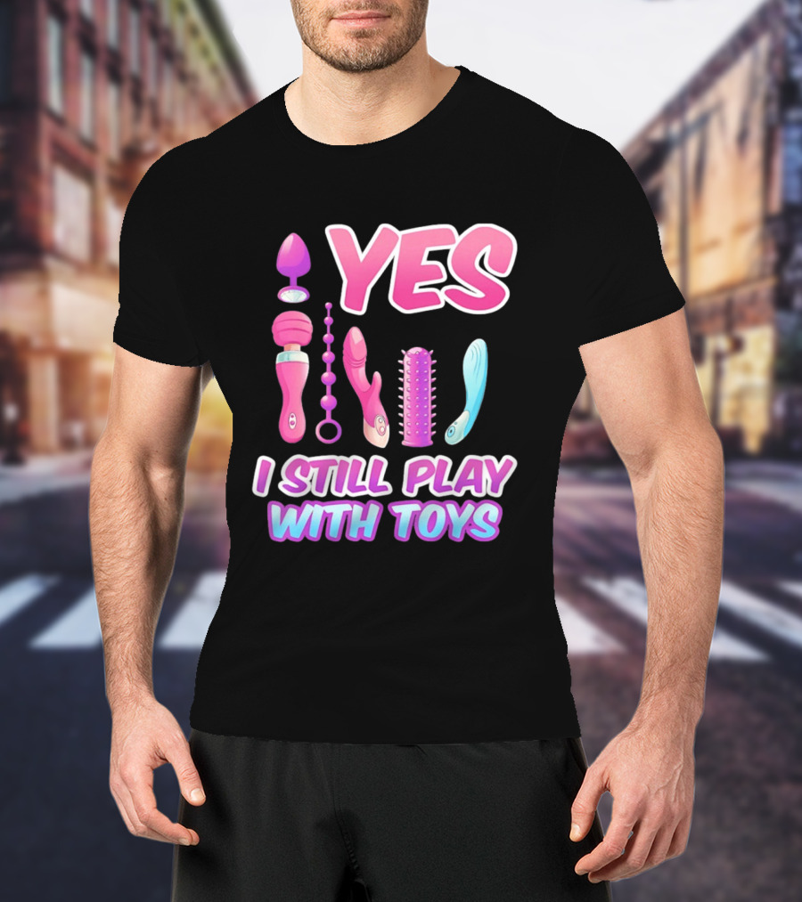Yes I Still Play With Toys Adult Novelty Fun Collection T-Shirt