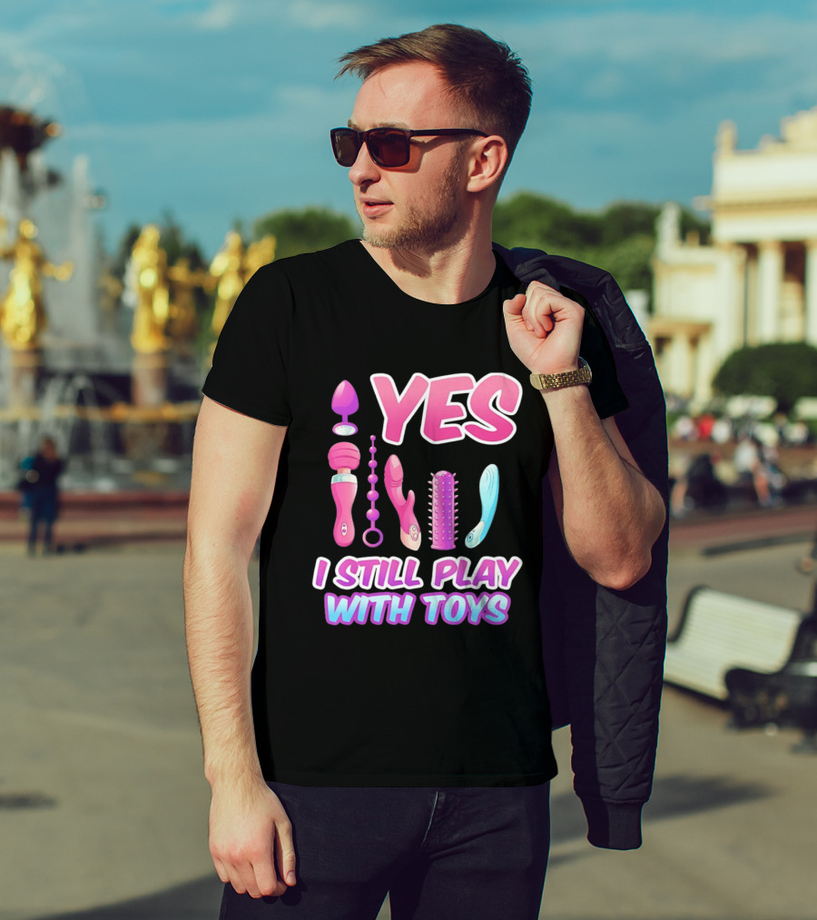 Yes I Still Play With Toys Adult Novelty Fun Collection T-Shirt