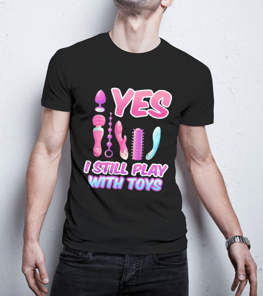 Yes I Still Play With Toys Adult Novelty Fun Collection T-Shirt